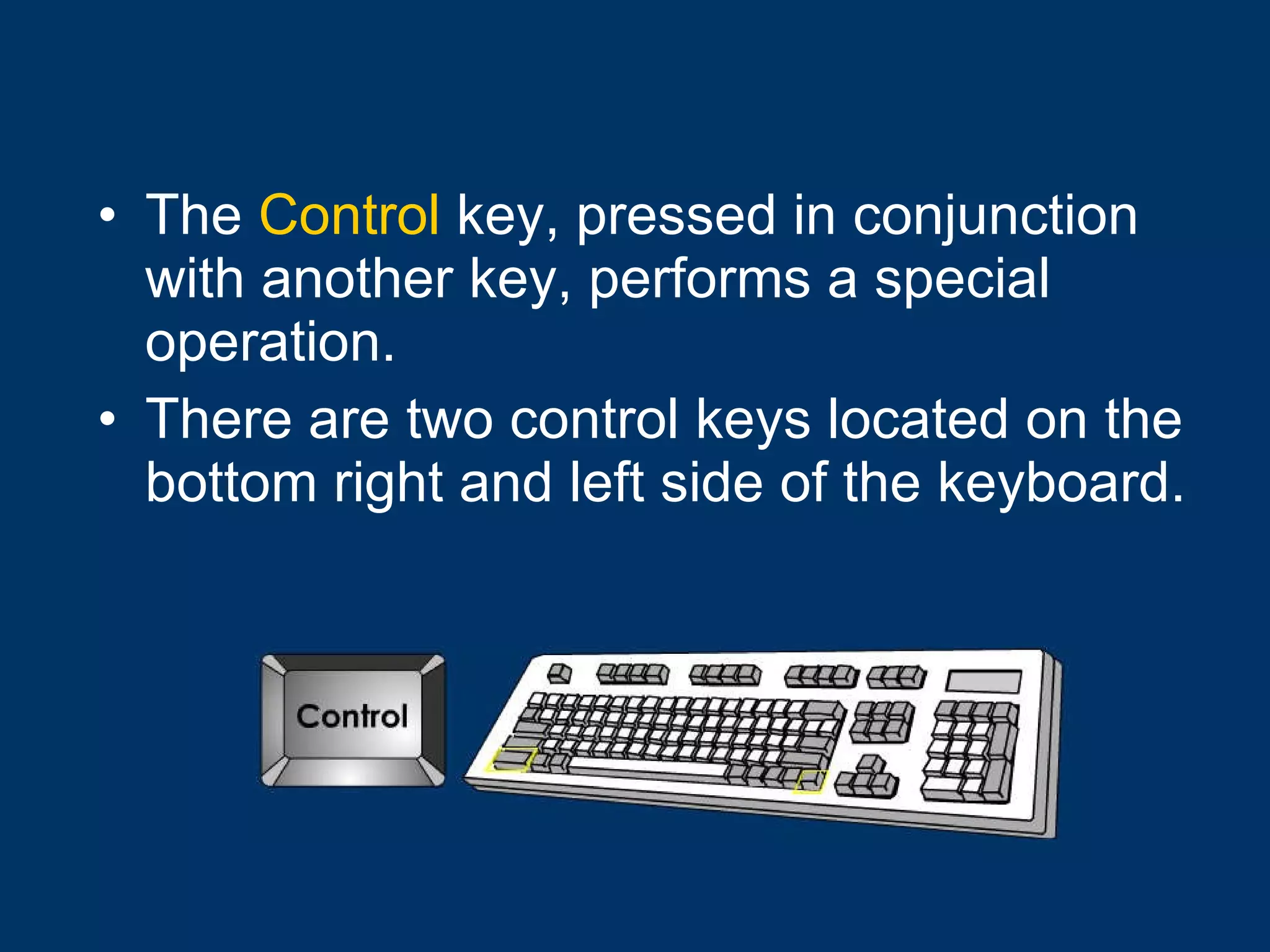 The  Control  key, pressed in conjunction with another key, performs a special operation.  There are two control keys located on the bottom right and left side of the keyboard.  