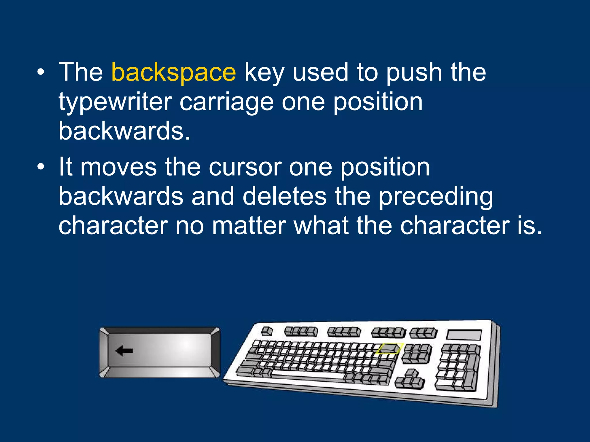 The  backspace  key used to push the typewriter carriage one position backwards. It moves the cursor one position backwards and deletes the preceding character no matter what the character is. 