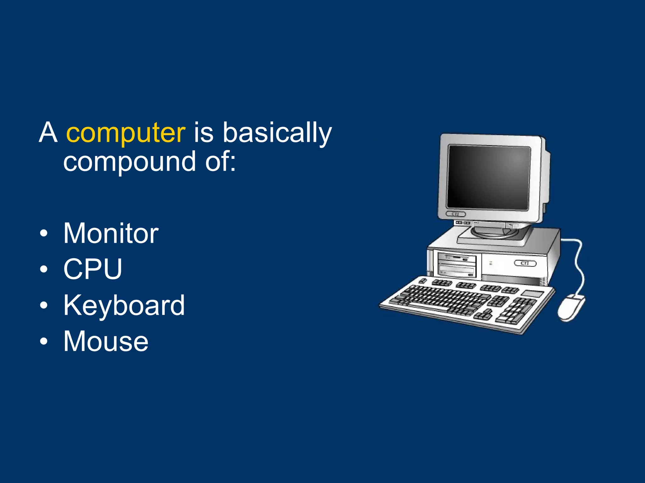 A  computer  is basically compound of: Monitor  CPU Keyboard Mouse   