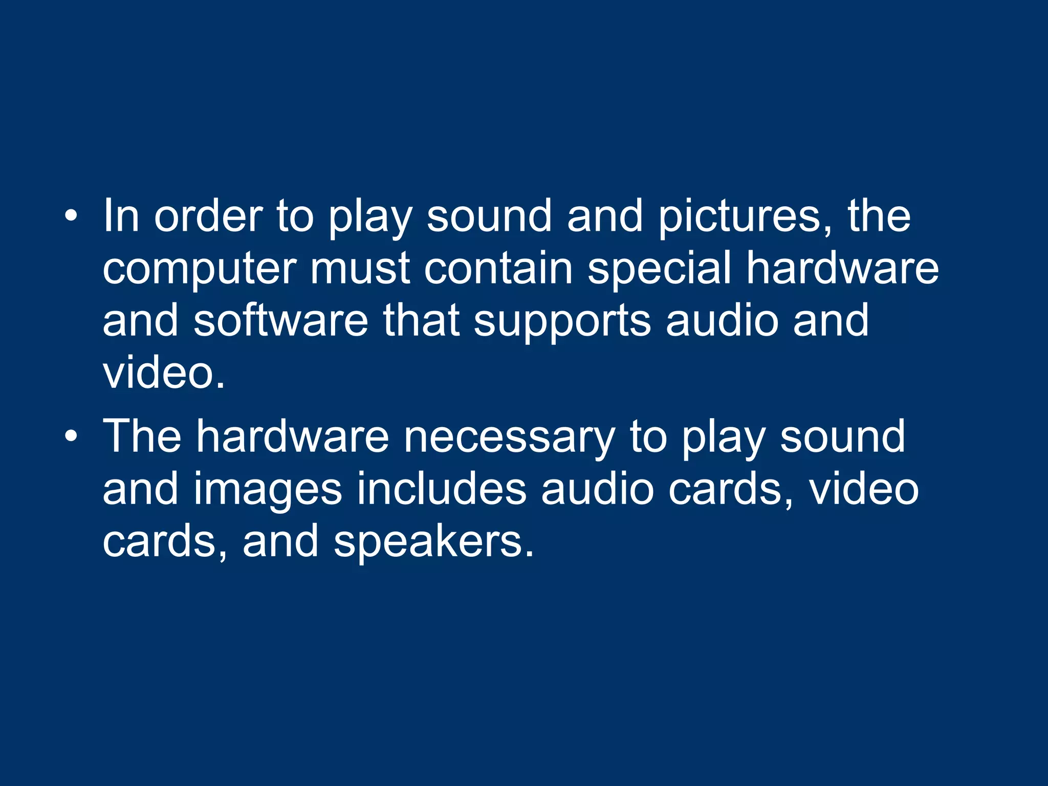 In order to play sound and pictures, the computer must contain special hardware and software that supports audio and video.  The hardware necessary to play sound and images includes audio cards, video cards, and speakers.   