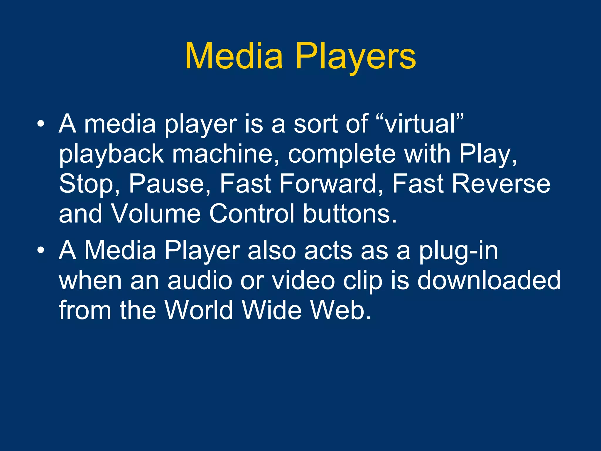 Media Players A media player is a sort of “virtual” playback machine, complete with Play, Stop, Pause, Fast Forward, Fast Reverse and Volume Control buttons.   A Media Player also acts as a plug-in when an audio or video clip is downloaded from the World Wide Web.   