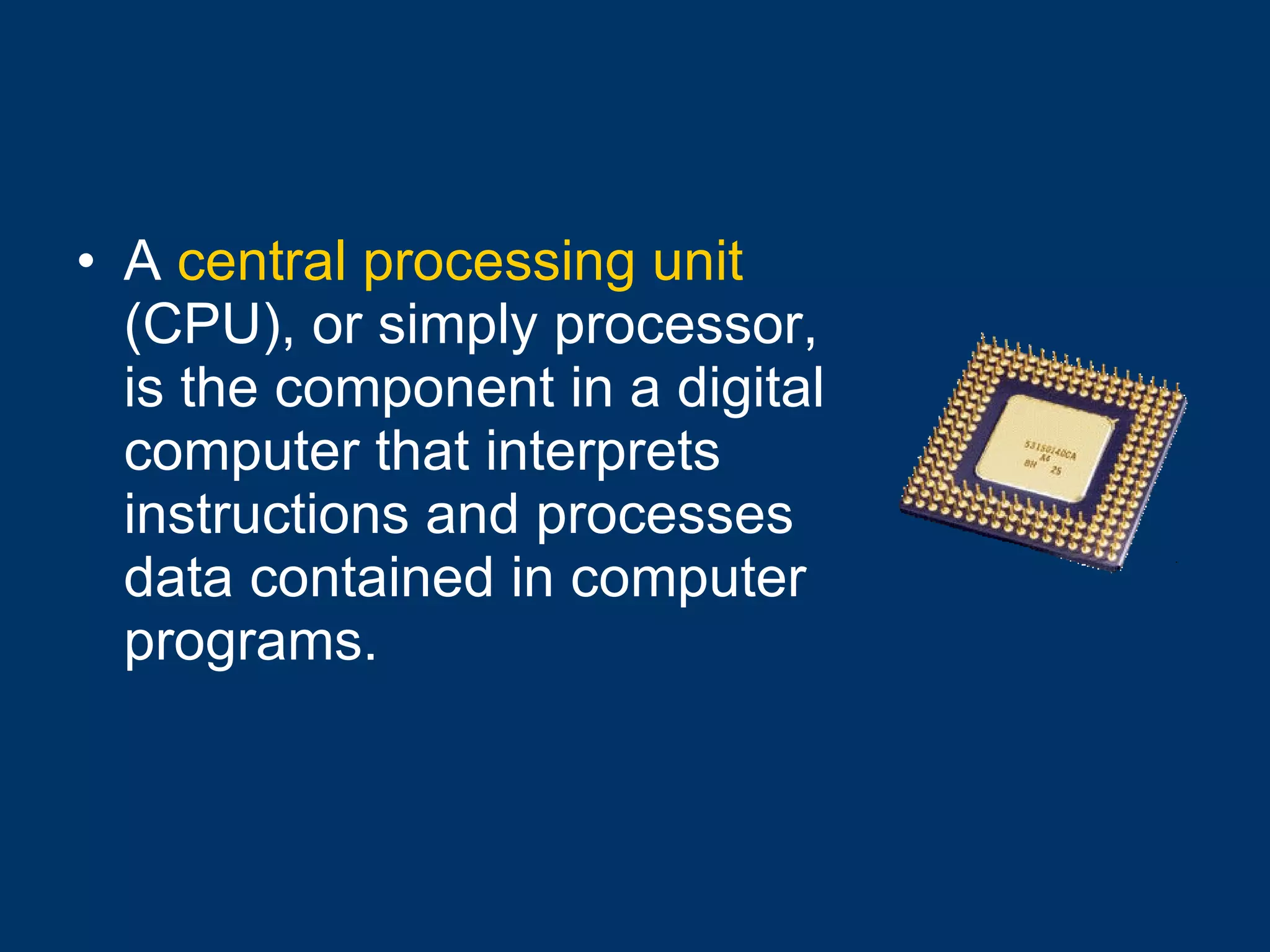 A  central processing unit  (CPU), or simply processor, is the component in a digital computer that interprets instructions and processes data contained in computer programs. 