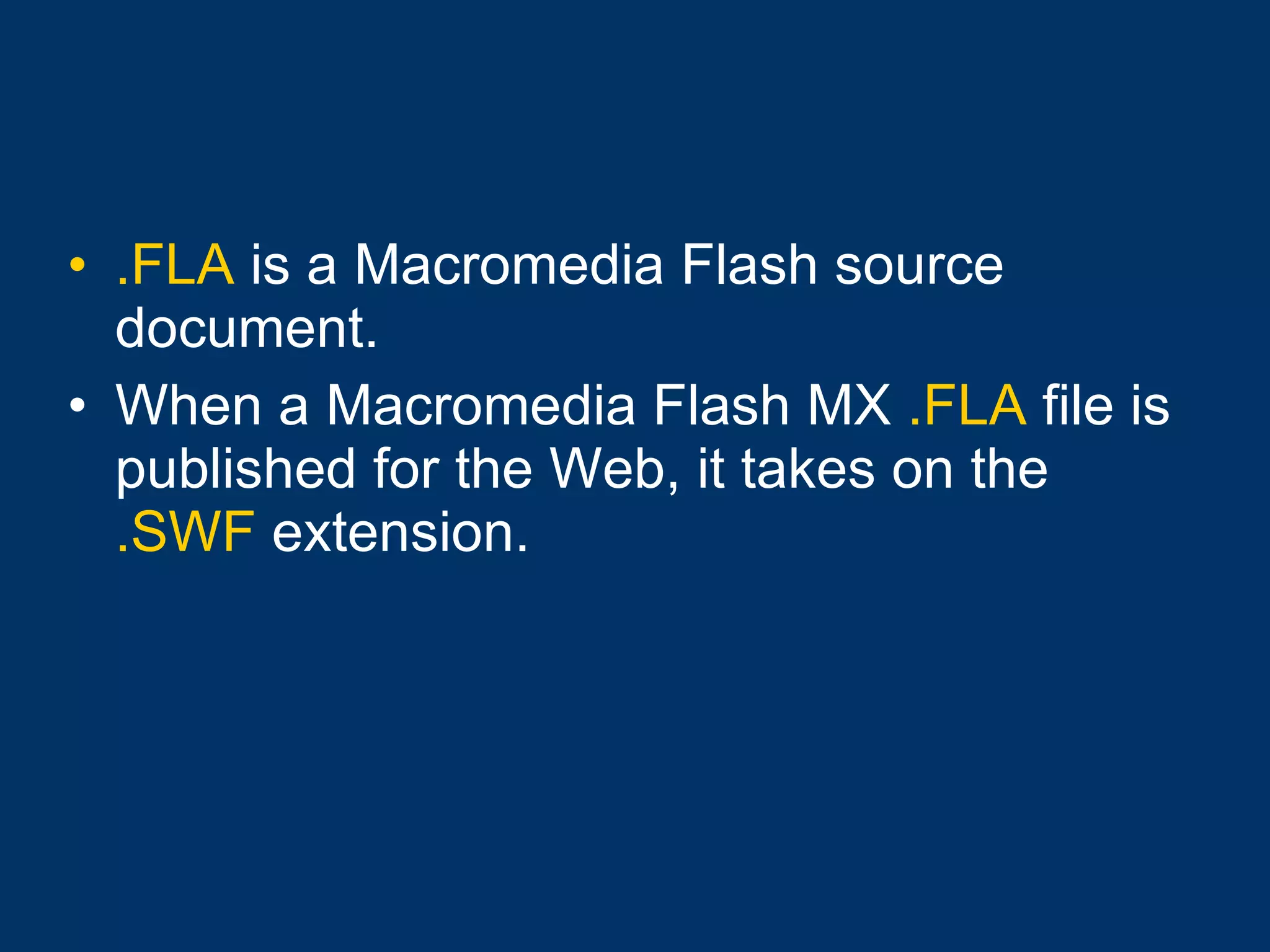 .FLA  is a Macromedia Flash source document.  When a Macromedia Flash MX  .FLA  file is published for the Web, it takes on the  .SWF  extension. 