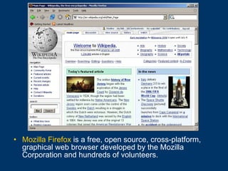 Mozilla Firefox  is a free, open source, cross-platform, graphical web browser developed by the Mozilla Corporation and hundreds of volunteers. 