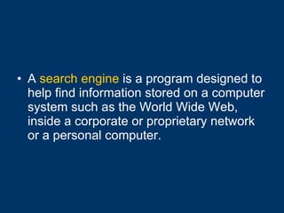 A  search engine  is a program designed to help find information stored on a computer system such as the World Wide Web, inside a corporate or proprietary network or a personal computer.  