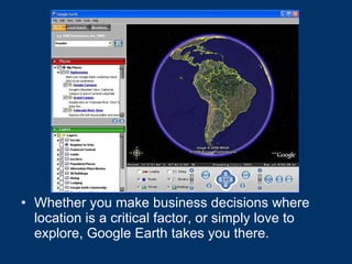 Whether you make business decisions where location is a critical factor, or simply love to explore, Google Earth takes you there.   