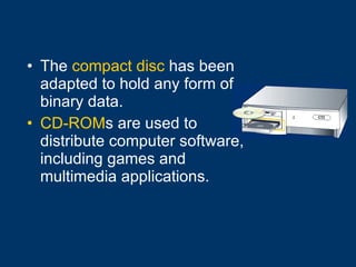 The  compact disc  has been adapted to hold any form of binary data. CD-ROM s are used to distribute computer software, including games and multimedia applications. 