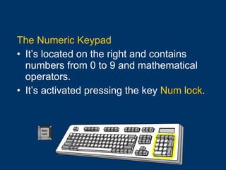 The Numeric Keypad It’s located on the right and contains numbers from 0 to 9 and mathematical operators. It’s activated pressing the key  Num lock . 
