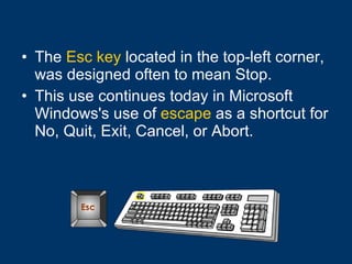 The  Esc key  located in the top-left corner, was designed often to mean Stop.  This use continues today in Microsoft Windows's use of  escape  as a shortcut for No, Quit, Exit, Cancel, or Abort. 