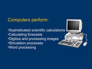 Computers perform: Sophisticated scientific calculations Calculating forecasts Digitize and processing images Simulation processes Word processing 