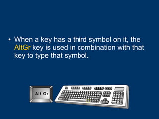 When a key has a third symbol on it, the  AltGr  key is used in combination with that key to type that symbol. 