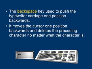 The  backspace  key used to push the typewriter carriage one position backwards. It moves the cursor one position backwards and deletes the preceding character no matter what the character is. 