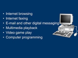 Internet browsing Internet faxing E-mail and other digital messaging Multimedia playback Video game play Computer programming 