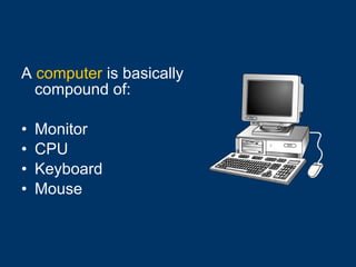 A  computer  is basically compound of: Monitor  CPU Keyboard Mouse   