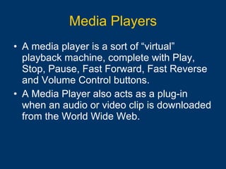 Media Players A media player is a sort of “virtual” playback machine, complete with Play, Stop, Pause, Fast Forward, Fast Reverse and Volume Control buttons.   A Media Player also acts as a plug-in when an audio or video clip is downloaded from the World Wide Web.   