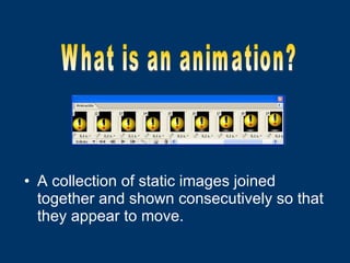 A collection of static images joined together and shown consecutively so that they appear to move. What is an animation? 