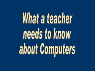What a teacher  needs to know about Computers 