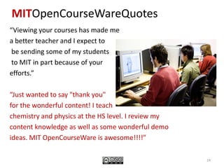 Follow-up Data from Workshop ParticipantsSurveyed nine months after attending the workshop, 75% of teachers who responded said that they made use of OpenCourseWare materials in their classroomsGoogle docs ranked as the top new tool they were introduced to in the summer workshopsOn a scale of 1-5 (with 1 being easy to reuse and 5 being difficult) they gave OCWC materials a 317