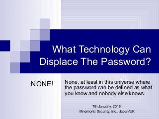 What Technology Can
Displace The Password?
None, at least in this universe where
the password can be defined as what
you know and nobody else knows.
NONE!
7th January, 2016
Mnemonic Security, Inc., Japan/UK
 