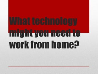 What technology
might you need to
work from home?
 