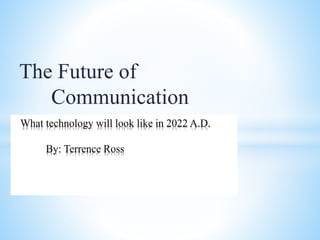 The Future of
Communication
TechnologyWhat technology will look like in 2022 A.D.
By: Terrence Ross
 