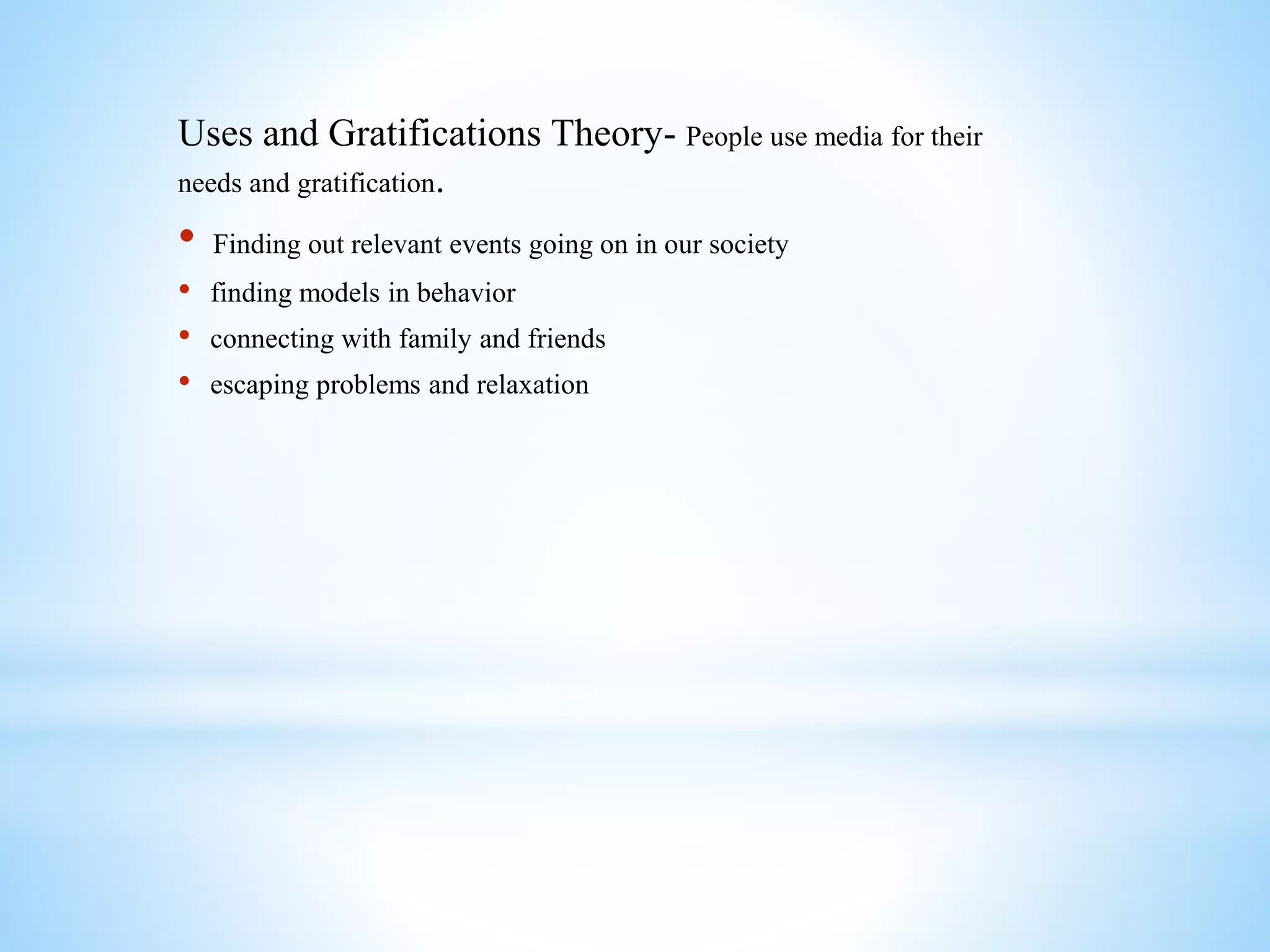 Uses and Gratifications Theory- People use media for their
needs and gratification.
• Finding out relevant events going on in our society
• finding models in behavior
• connecting with family and friends
• escaping problems and relaxation
 