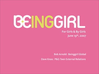 For Girls  By Girls
                      June 19th, 2007




          Bob Arnold: Beinggirl Global
Dave Knox: P Teen External Relations
 