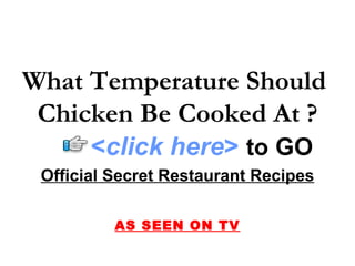 What Temperature Should
 Chicken Be Cooked At ?
       <click here> to GO
 Official Secret Restaurant Recipes

          AS SEEN ON TV
 