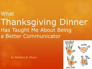 What
Thanksgiving Dinner
Has Taught Me About Being
a Better Communicator


   by Barbara B. Nixon
 
