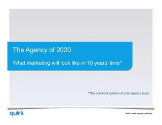 The Agency of 2020
What marketing will look like in 10 years’ time*




                                 *The crackpot opinion of one agency boss
 