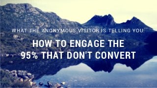 WHAT THE ANONYMOUS VISITOR IS TELLING YOU:
HOW TO ENGAGE THE
95% THAT DON'T CONVERT
 