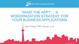 Toronto, June 6-7 2016
“WHAT THE APP?”… A
MODERNIZATION STRATEGY FOR
YOUR BUSINESS APPLICATIONS
John Head, PSC Group, LLC
 