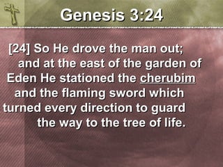 GGeenneessiiss 33::2244 
[[2244]] SSoo HHee ddrroovvee tthhee mmaann oouutt;; 
aanndd aatt tthhee eeaasstt ooff tthhee ggaarrddeenn ooff 
EEddeenn HHee ssttaattiioonneedd tthhee cchheerruubbiimm 
aanndd tthhee ffllaammiinngg sswwoorrdd wwhhiicchh 
ttuurrnneedd eevveerryy ddiirreeccttiioonn ttoo gguuaarrdd 
tthhee wwaayy ttoo tthhee ttrreeee ooff lliiffee.. 
 