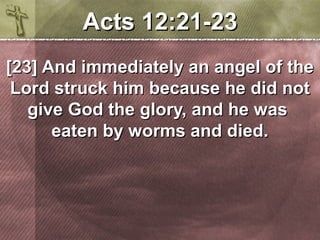 AAccttss 1122::2211--2233 
[[2233]] AAnndd iimmmmeeddiiaatteellyy aann aannggeell ooff tthhee 
LLoorrdd ssttrruucckk hhiimm bbeeccaauussee hhee ddiidd nnoott 
ggiivvee GGoodd tthhee gglloorryy,, aanndd hhee wwaass 
eeaatteenn bbyy wwoorrmmss aanndd ddiieedd.. 
 