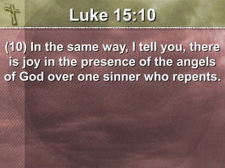 LLuukkee 1155::1100 
((1100)) IInn tthhee ssaammee wwaayy,, II tteellll yyoouu,, tthheerree 
iiss jjooyy iinn tthhee pprreesseennccee ooff tthhee aannggeellss 
ooff GGoodd oovveerr oonnee ssiinnnneerr wwhhoo rreeppeennttss.. 
 