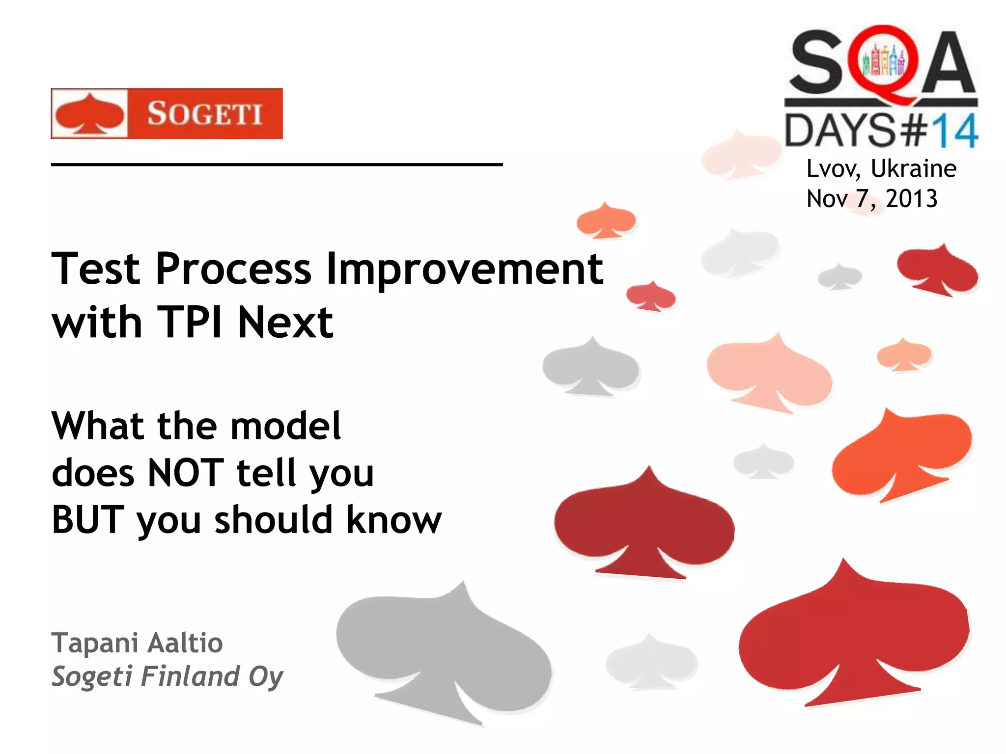 Lvov, Ukraine
Nov 7, 2013

Test Process Improvement
with TPI Next
What the model
does NOT tell you
BUT you should know
Tapani Aaltio
Sogeti Finland Oy

 