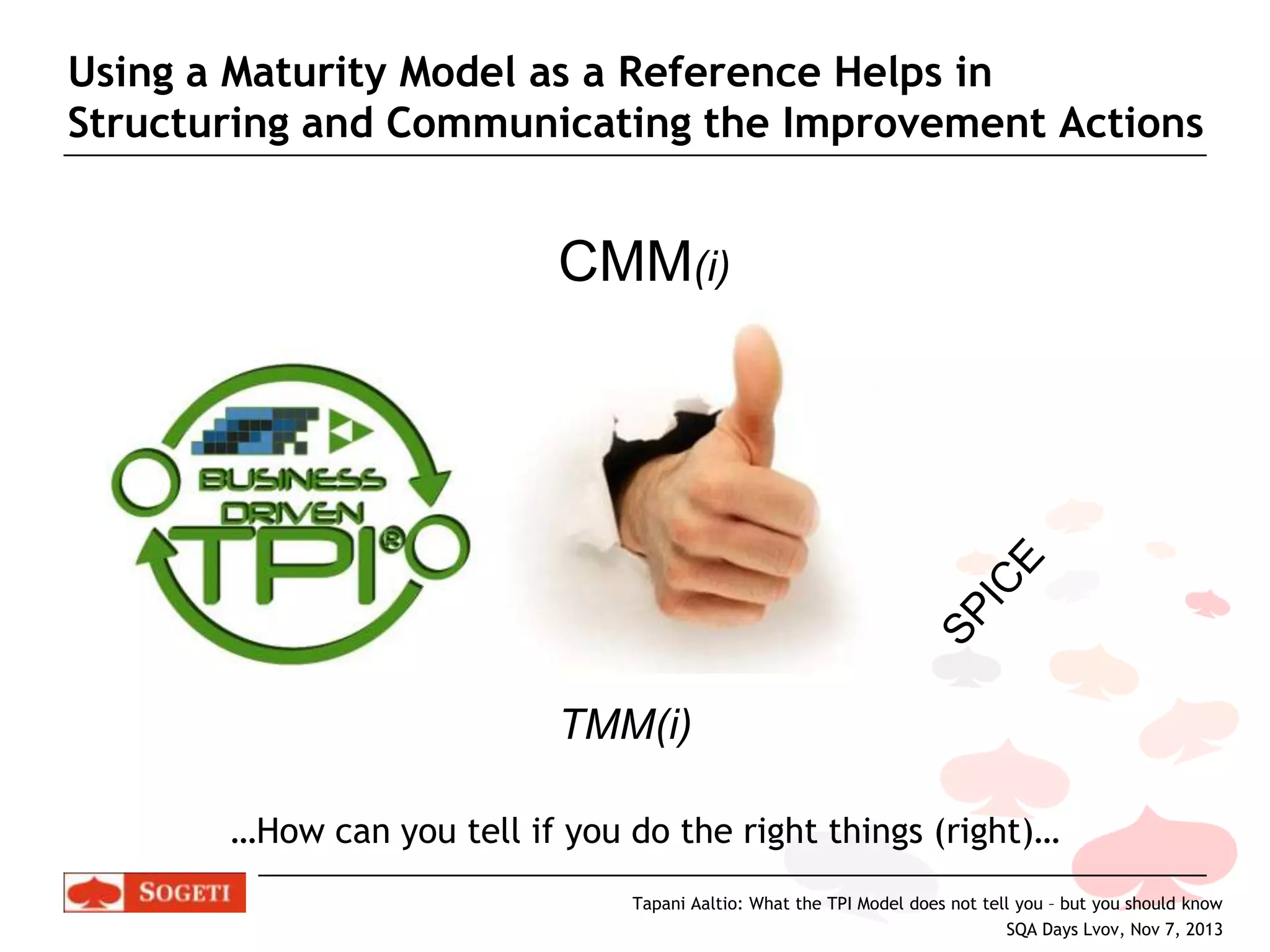 Using a Maturity Model as a Reference Helps in
Structuring and Communicating the Improvement Actions

CMM(i)

TMM(i)
…How can you tell if you do the right things (right)…
Tapani Aaltio: What the TPI Model does not tell you – but you should know
SQA Days Lvov, Nov 7, 2013

 