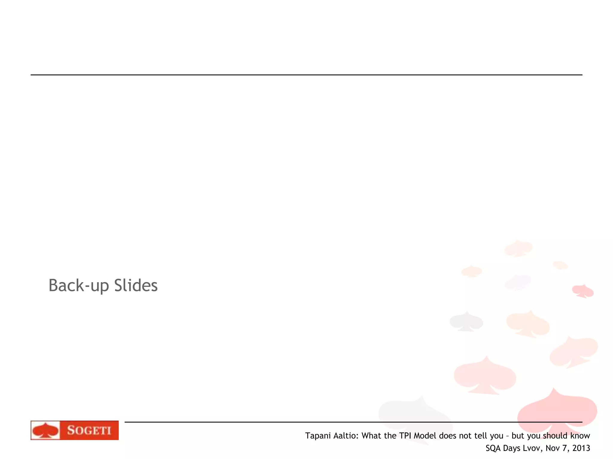 Back-up Slides

Tapani Aaltio: What the TPI Model does not tell you – but you should know
SQA Days Lvov, Nov 7, 2013

 