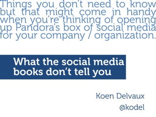 Things you don’t need to know
but that might come in handy
when you’re thinking of opening
up Pandora's box of social media
for your company / organization.

  What the social media
  books don’t tell you

                   Koen Delvaux
                         @kodel
 