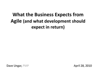 What the Business Expects from Agile (and what development should expect in return) Dave Ungar, PMP					April 28, 2010 