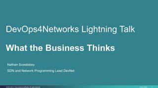 DevOps4Networks Lightning Talk 
What the Business Thinks 
Nathan Sowatskey 
SDN and Network Programming Lead DevNet 
© 2013-2014 Cisco and/or its affiliates. All rights reserved. Cisco Public 1 
 