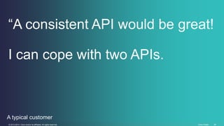 “A consistent API would be great! 
I can cope with two APIs. 
A typical customer 
© 2013-2014 Cisco and/or its affiliates....