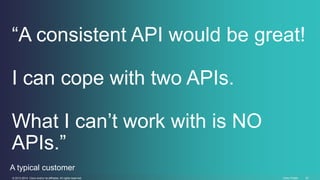“A consistent API would be great! 
I can cope with two APIs. 
What I can’t work with is NO 
APIs.” 
A typical customer 
© ...