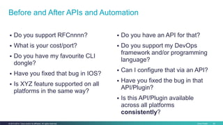 Before and After APIs and Automation 
 Do you support RFCnnnn? 
 What is your cost/port? 
 Do you have my favourite CLI...