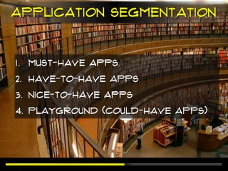 Application Segmentation


1. Must-have apps
2. Have-to-have apps
3. Nice-to-have apps
4. Playground (Could-have apps)
 