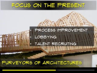 Focus on the Present



         • Process Improvement
         • Lobbying
         • Talent Recruiting




Purveyors of Architectures
 