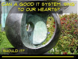 Can a good IT system ‘sing’
     to our hearts?




Should it?
 