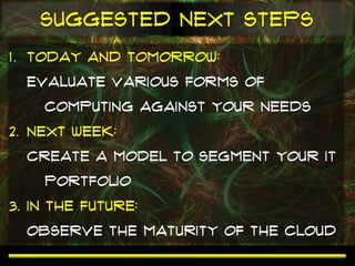 Suggested next steps
1. Today and Tomorrow:
  Evaluate various forms of
    Computing against your needs
2. Next week:
  Create a model to segment your IT
    portfolio
3. In the future:
  Observe the maturity of the cloud
 
