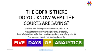 THE	GDPR	IS	THERE	
DO	YOU	KNOW	WHAT	THE	
COURTS	ARE	SAYING?
Aurélie	Pols	for	Superweek	January	28th 2019
Views	from	the	Privacy	Engineering	trenches,	
free	of	disclaimers	aka	just	my	views	and	not	any	of	my	clients
European	at	heart,	recovering	dataholic
1@aureliepols aurelie@mindyourprivacy.com
 