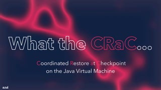 What the CRaC...
Coordinated Restore at Checkpoint
on the Java Virtual Machine
 